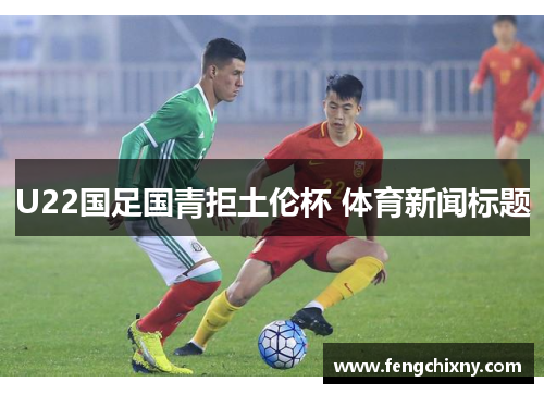 U22国足国青拒土伦杯 体育新闻标题