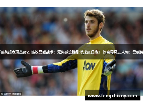 1. 曼联神奇守门员：打破英超表现革命2. 热议曼联战术：无失球连胜引燃球迷狂热3. 体育界风云人物：曼联传奇教练掀起新一轮革命