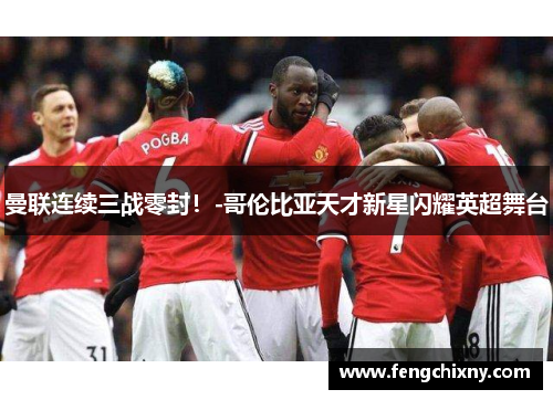 曼联连续三战零封！-哥伦比亚天才新星闪耀英超舞台