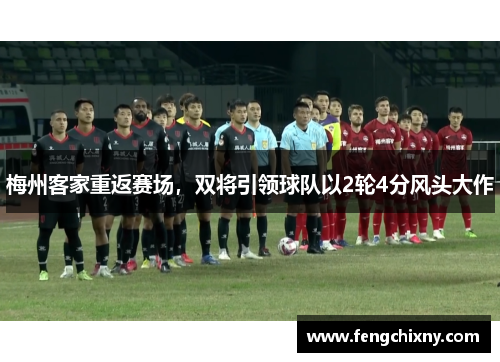 梅州客家重返赛场，双将引领球队以2轮4分风头大作
