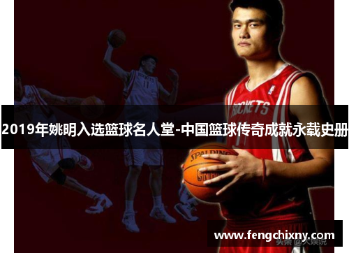 2019年姚明入选篮球名人堂-中国篮球传奇成就永载史册
