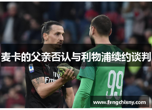 麦卡的父亲否认与利物浦续约谈判