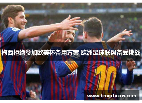 梅西拒绝参加欧美杯备用方案 欧洲足球联盟备受挑战